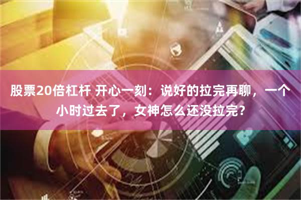 股票20倍杠杆 开心一刻：说好的拉完再聊，一个小时过去了，女神怎么还没拉完？