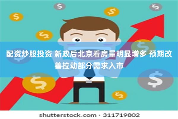 配资炒股投资 新政后北京看房量明显增多 预期改善拉动部分需求入市