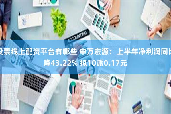 股票线上配资平台有哪些 申万宏源：上半年净利润同比降43.22% 拟10派0.17元