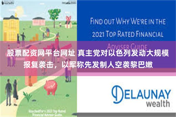 股票配资网平台网址 真主党对以色列发动大规模报复袭击，以军称先发制人空袭黎巴嫩