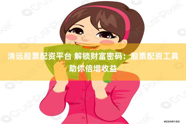 清远股票配资平台 解锁财富密码：股票配资工具助你倍增收益