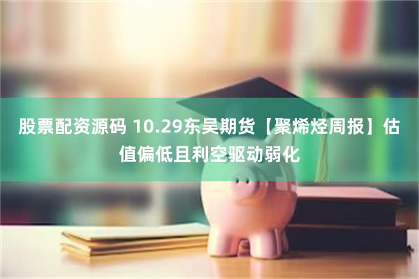股票配资源码 10.29东吴期货【聚烯烃周报】估值偏低且利空驱动弱化