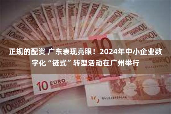 正规的配资 广东表现亮眼！2024年中小企业数字化“链式”转型活动在广州举行