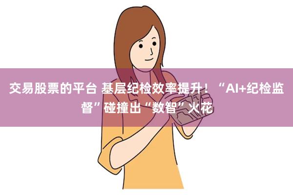 交易股票的平台 基层纪检效率提升！“AI+纪检监督”碰撞出“数智”火花