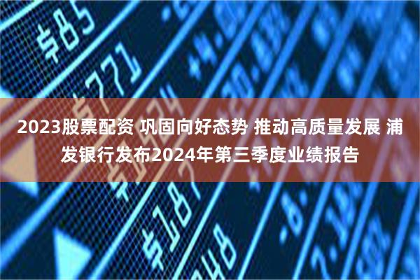 2023股票配资 巩固向好态势 推动高质量发展 浦发银行发布2024年第三季度业绩报告