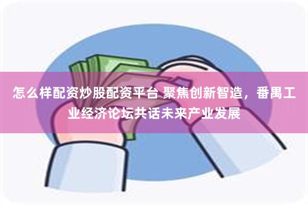 怎么样配资炒股配资平台 聚焦创新智造，番禺工业经济论坛共话未来产业发展