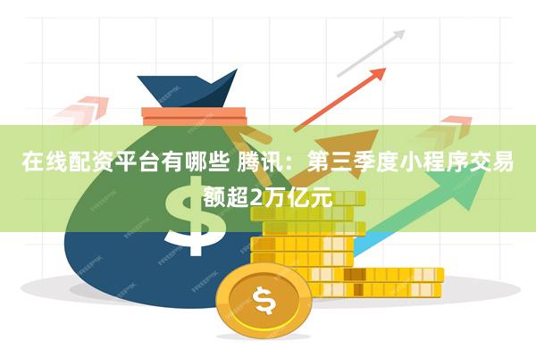 在线配资平台有哪些 腾讯：第三季度小程序交易额超2万亿元