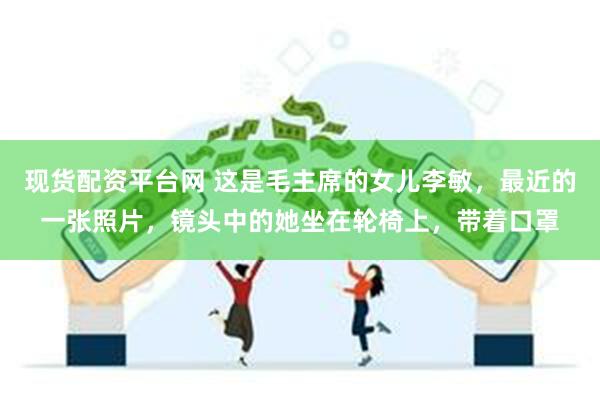 现货配资平台网 这是毛主席的女儿李敏，最近的一张照片，镜头中的她坐在轮椅上，带着口罩