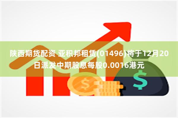 陕西期货配资 亚积邦租赁(01496)将于12月20日派发中期股息每股0.0016港元