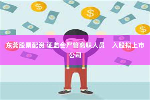 东莞股票配资 证监会严管离职人员    入股拟上市公司