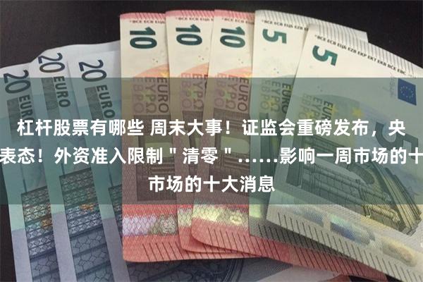 杠杆股票有哪些 周末大事！证监会重磅发布，央行最新表态！外资准入限制＂清零＂……影响一周市场的十大消息