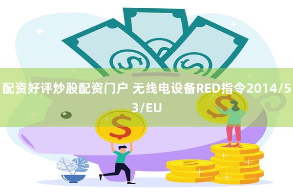 配资好评炒股配资门户 无线电设备RED指令2014/53/EU