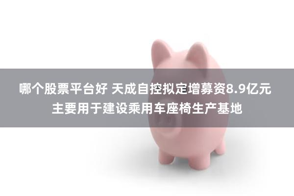 哪个股票平台好 天成自控拟定增募资8.9亿元 主要用于建设乘用车座椅生产基地