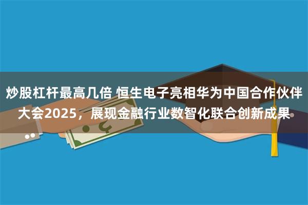 炒股杠杆最高几倍 恒生电子亮相华为中国合作伙伴大会2025，展现金融行业数智化联合创新成果