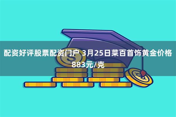 配资好评股票配资门户 3月25日菜百首饰黄金价格883元/克