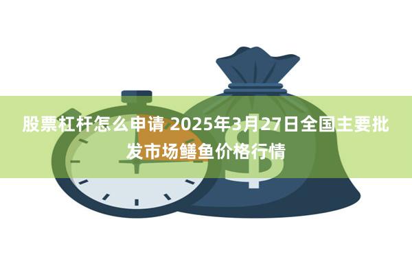 股票杠杆怎么申请 2025年3月27日全国主要批发市场鳝鱼价格行情