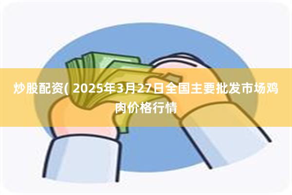 炒股配资( 2025年3月27日全国主要批发市场鸡肉价格行情