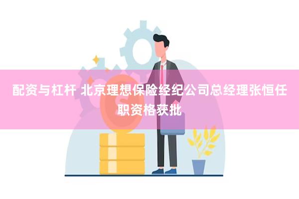 配资与杠杆 北京理想保险经纪公司总经理张恒任职资格获批