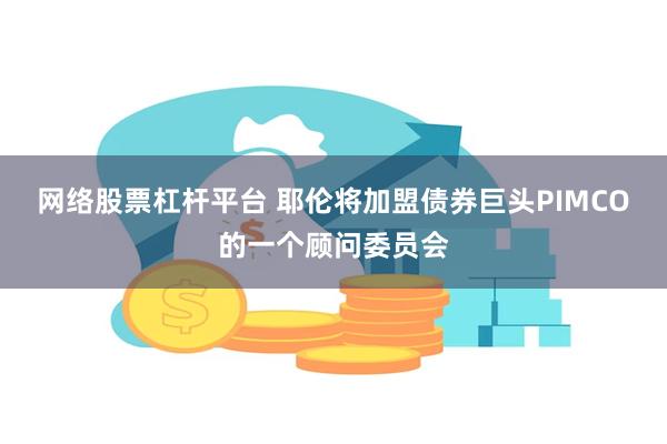 网络股票杠杆平台 耶伦将加盟债券巨头PIMCO的一个顾问委员会