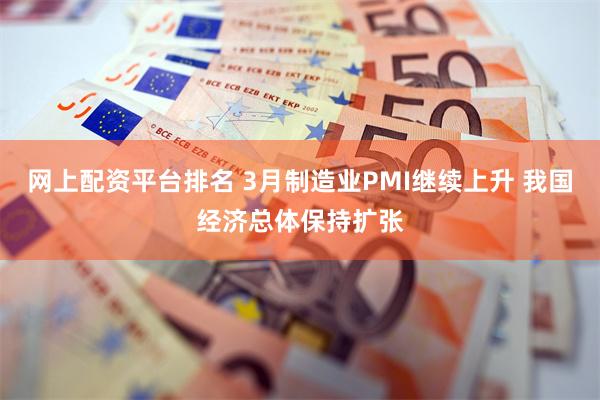 网上配资平台排名 3月制造业PMI继续上升 我国经济总体保持扩张