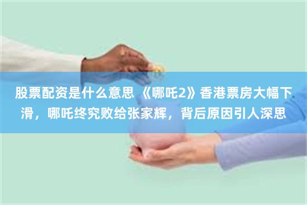 股票配资是什么意思 《哪吒2》香港票房大幅下滑，哪吒终究败给张家辉，背后原因引人深思