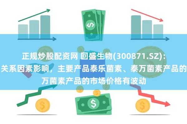 正规炒股配资网 回盛生物(300871.SZ)：近期受市场供需关系因素影响，主要产品泰乐菌素、泰万菌素产品的市场价格有波动