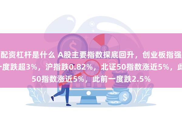 配资杠杆是什么 A股主要指数探底回升，创业板指强势翻红，此前一度跌超3%，沪指跌0.82%，北证50指数涨近5%，此前一度跌2.5%