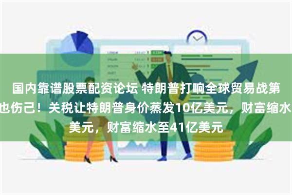 国内靠谱股票配资论坛 特朗普打响全球贸易战第一枪，伤人也伤己！关税让特朗普身价蒸发10亿美元，财富缩水至41亿美元