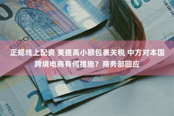 正规线上配资 美提高小额包裹关税 中方对本国跨境电商有何措施？商务部回应