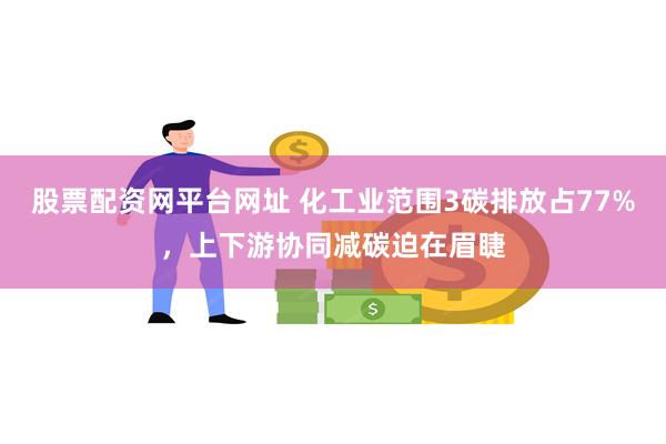 股票配资网平台网址 化工业范围3碳排放占77%，上下游协同减碳迫在眉睫