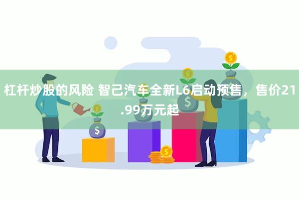 杠杆炒股的风险 智己汽车全新L6启动预售，售价21.99万元起