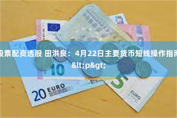 股票配资选股 田洪良：4月22日主要货币短线操作指南<p>