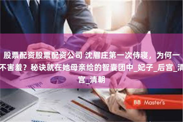 股票配资股票配资公司 沈眉庄第一次侍寝，为何一点不害羞？秘诀就在她母亲给的智囊团中_妃子_后宫_清朝