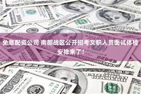 免息配资公司 南部战区公开招考文职人员面试体检安排来了！