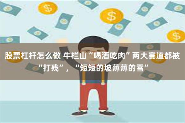 股票杠杆怎么做 牛栏山“喝酒吃肉”两大赛道都被“打残”，“短短的坡薄薄的雪”