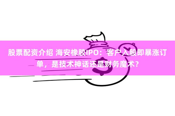 股票配资介绍 海安橡胶IPO：客户入股即暴涨订单，是技术神话还是财务魔术？