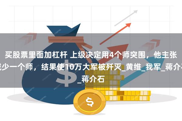 买股票里面加杠杆 上级决定用4个师突围，他主张减少一个师，结果使10万大军被歼灭_黄维_我军_蒋介石
