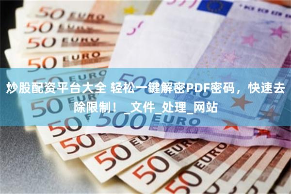 炒股配资平台大全 轻松一键解密PDF密码，快速去除限制！_文件_处理_网站