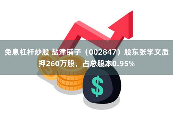 免息杠杆炒股 盐津铺子（002847）股东张学文质押260万股，占总股本0.95%