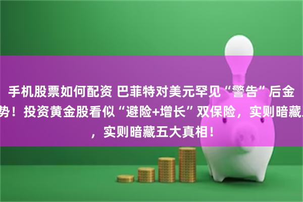 手机股票如何配资 巴菲特对美元罕见“警告”后金价重拾升势！投资黄金股看似“避险+增长”双保险，实则暗藏五大真相！