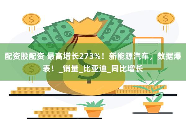 配资股配资 最高增长273%！新能源汽车，数据爆表！_销量_比亚迪_同比增长