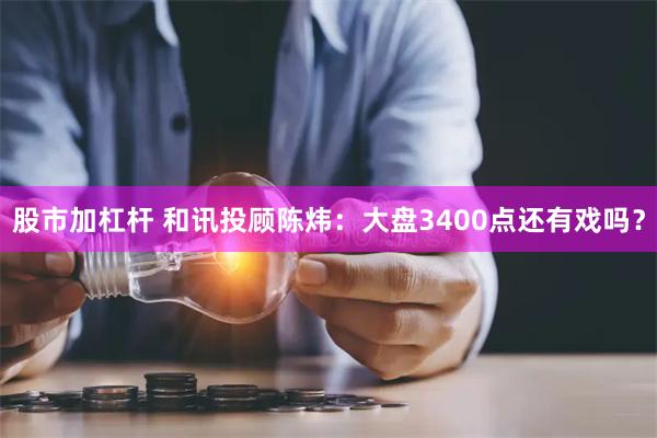 股市加杠杆 和讯投顾陈炜：大盘3400点还有戏吗？