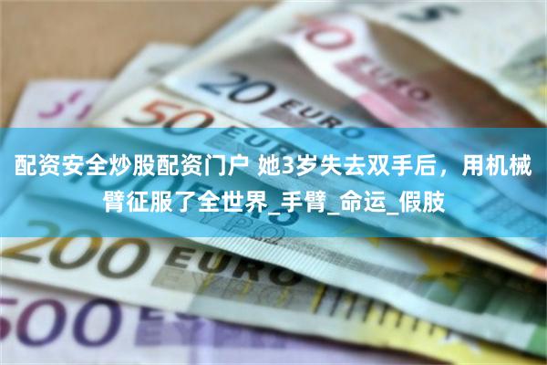 配资安全炒股配资门户 她3岁失去双手后，用机械臂征服了全世界_手臂_命运_假肢