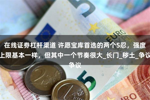在线证劵杠杆渠道 许愿宝库首选的两个S忍，强度上限基本一样，但其中一个节奏很大_长门_秽土_争议