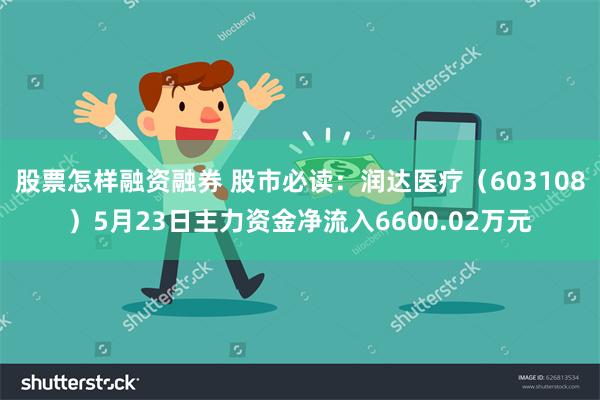 股票怎样融资融券 股市必读：润达医疗（603108）5月23日主力资金净流入6600.02万元