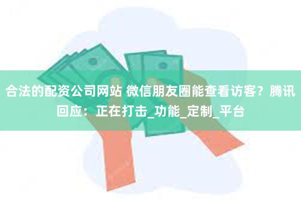 合法的配资公司网站 微信朋友圈能查看访客？腾讯回应：正在打击_功能_定制_平台