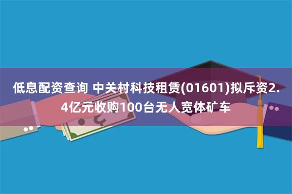 低息配资查询 中关村科技租赁(01601)拟斥资2.4亿元收购100台无人宽体矿车