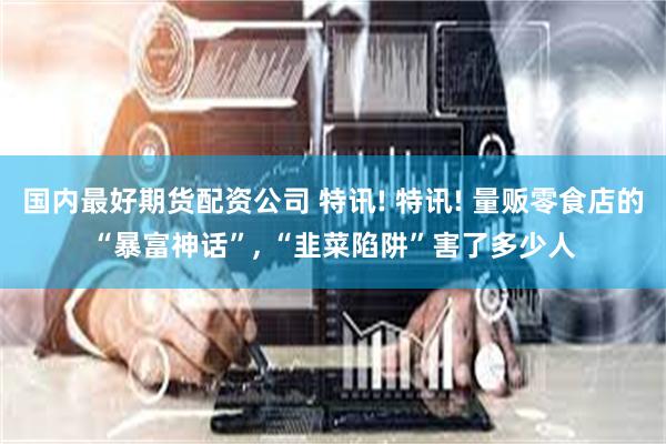 国内最好期货配资公司 特讯! 特讯! 量贩零食店的“暴富神话”, “韭菜陷阱”害了多少人