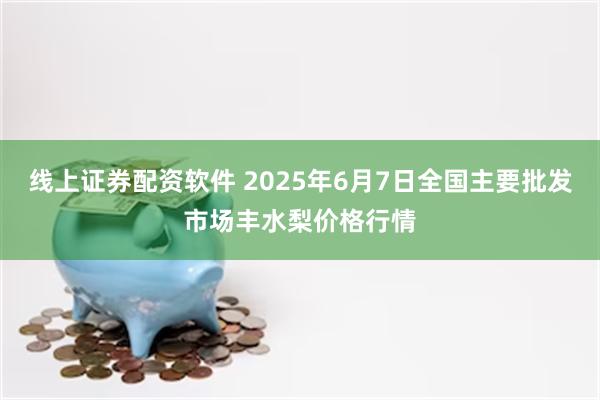 线上证券配资软件 2025年6月7日全国主要批发市场丰水梨价格行情