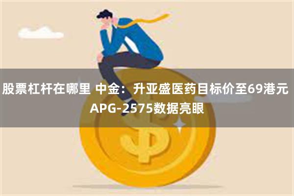 股票杠杆在哪里 中金：升亚盛医药目标价至69港元 APG-2575数据亮眼